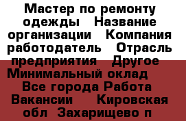 Мастер по ремонту одежды › Название организации ­ Компания-работодатель › Отрасль предприятия ­ Другое › Минимальный оклад ­ 1 - Все города Работа » Вакансии   . Кировская обл.,Захарищево п.